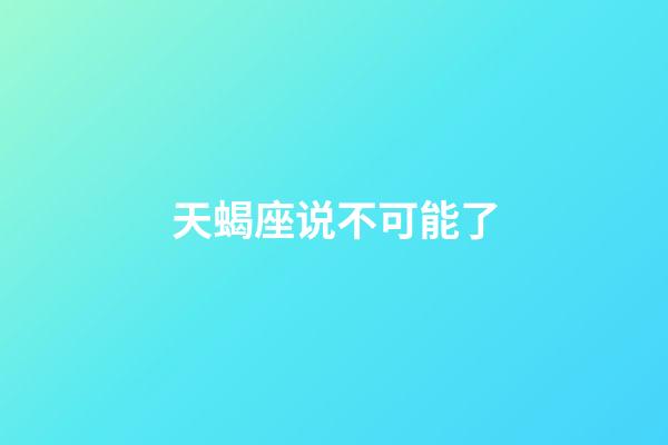 天蝎座说不可能了-第1张-星座运势-玄机派