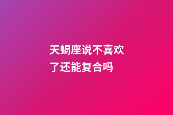 天蝎座说不喜欢了还能复合吗-第1张-星座运势-玄机派