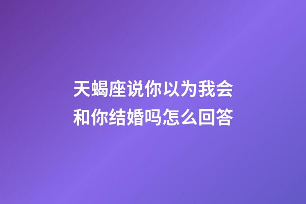 天蝎座说你以为我会和你结婚吗怎么回答-第1张-星座运势-玄机派