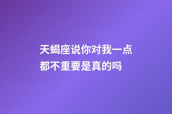 天蝎座说你对我一点都不重要是真的吗-第1张-星座运势-玄机派