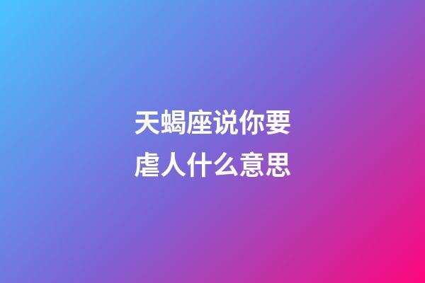 天蝎座说你要虐人什么意思-第1张-星座运势-玄机派