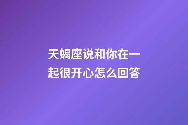 天蝎座说和你在一起很开心怎么回答-第1张-星座运势-玄机派