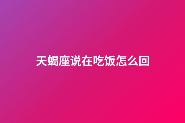 天蝎座说在吃饭怎么回-第1张-星座运势-玄机派