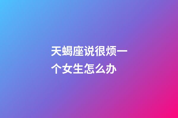 天蝎座说很烦一个女生怎么办-第1张-星座运势-玄机派