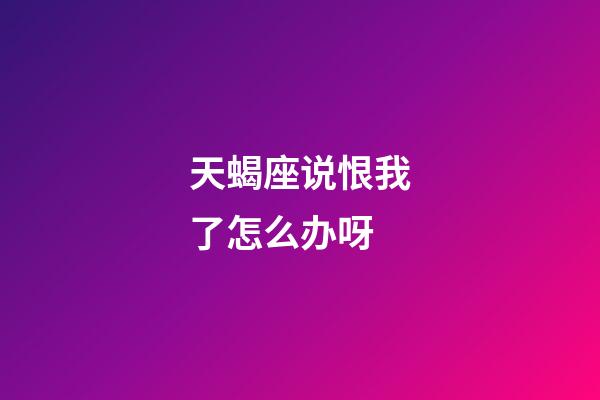 天蝎座说恨我了怎么办呀-第1张-星座运势-玄机派