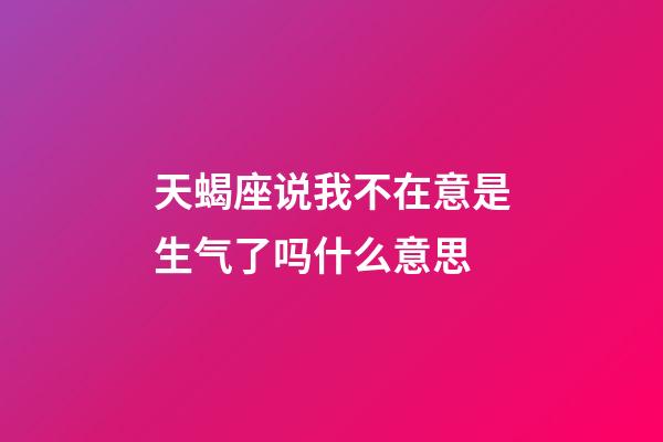 天蝎座说我不在意是生气了吗什么意思-第1张-星座运势-玄机派
