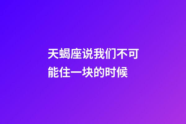 天蝎座说我们不可能住一块的时候-第1张-星座运势-玄机派