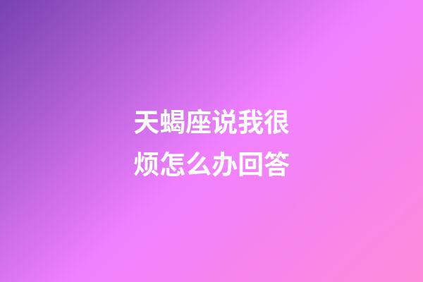 天蝎座说我很烦怎么办回答-第1张-星座运势-玄机派