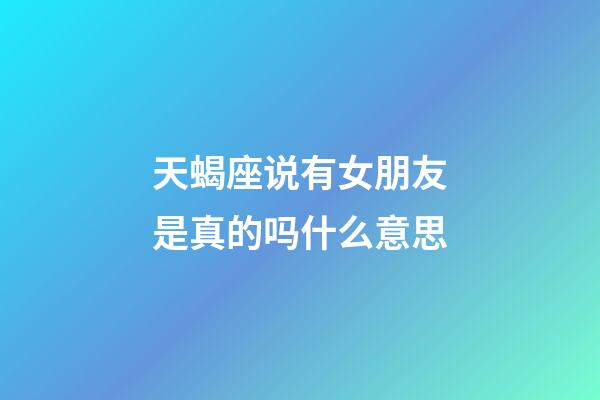 天蝎座说有女朋友是真的吗什么意思