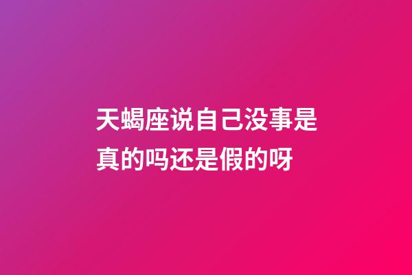 天蝎座说自己没事是真的吗还是假的呀-第1张-星座运势-玄机派