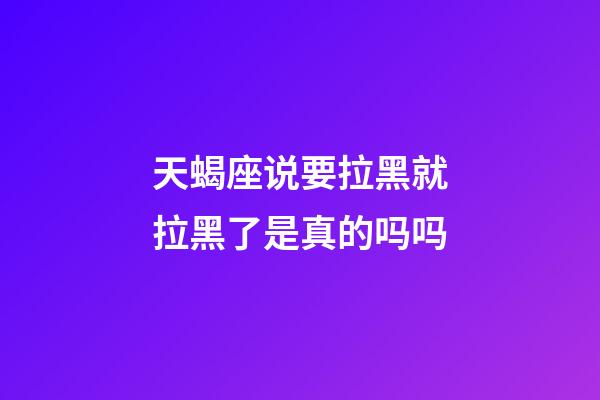 天蝎座说要拉黑就拉黑了是真的吗吗-第1张-星座运势-玄机派