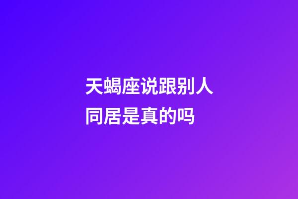 天蝎座说跟别人同居是真的吗-第1张-星座运势-玄机派