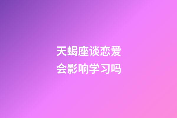 天蝎座谈恋爱会影响学习吗-第1张-星座运势-玄机派