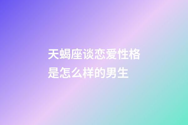 天蝎座谈恋爱性格是怎么样的男生-第1张-星座运势-玄机派