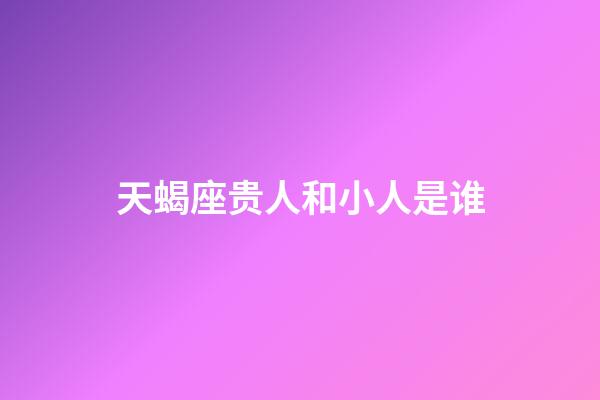 天蝎座贵人和小人是谁-第1张-星座运势-玄机派