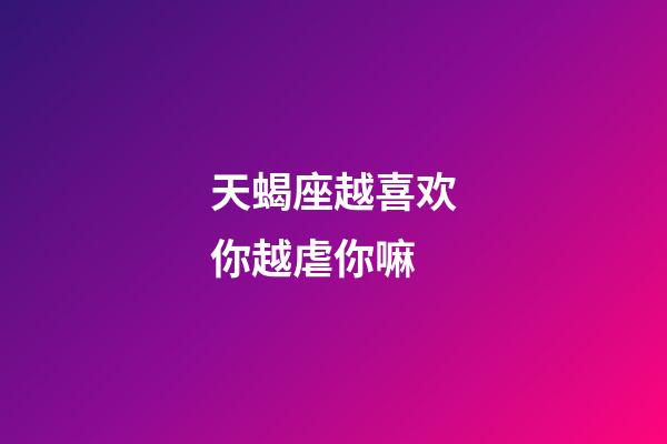 天蝎座越喜欢你越虐你嘛-第1张-星座运势-玄机派