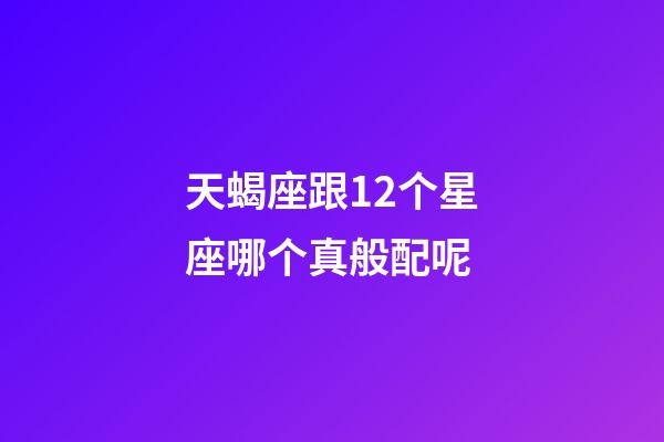 天蝎座跟12个星座哪个真般配呢-第1张-星座运势-玄机派