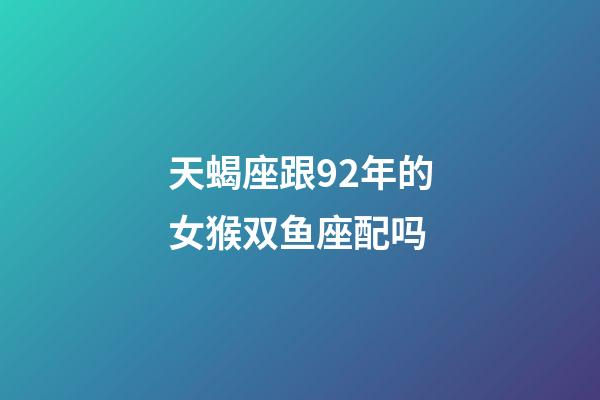 天蝎座跟92年的女猴双鱼座配吗-第1张-星座运势-玄机派