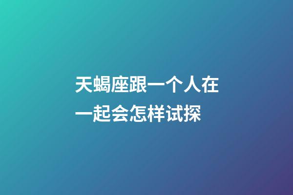 天蝎座跟一个人在一起会怎样试探-第1张-星座运势-玄机派
