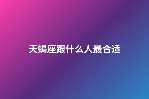 天蝎座跟什么人最合适-第1张-星座运势-玄机派