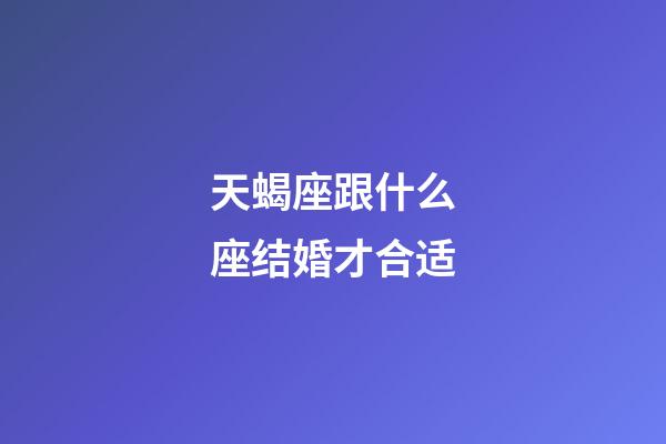 天蝎座跟什么座结婚才合适-第1张-星座运势-玄机派