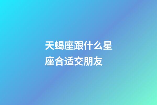 天蝎座跟什么星座合适交朋友-第1张-星座运势-玄机派