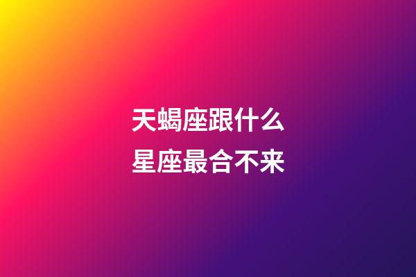 天蝎座跟什么星座最合不来-第1张-星座运势-玄机派