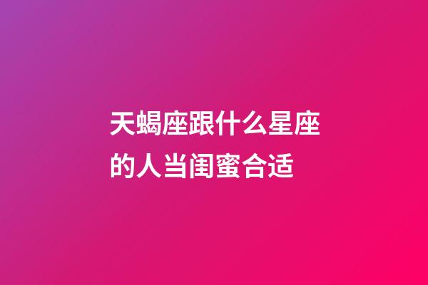 天蝎座跟什么星座的人当闺蜜合适-第1张-星座运势-玄机派