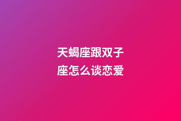 天蝎座跟双子座怎么谈恋爱-第1张-星座运势-玄机派