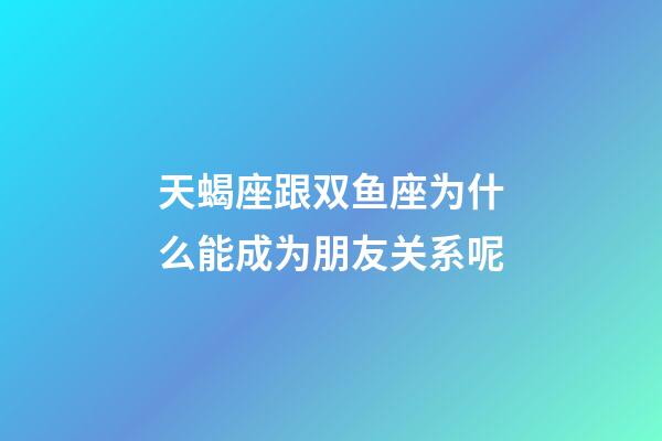天蝎座跟双鱼座为什么能成为朋友关系呢-第1张-星座运势-玄机派