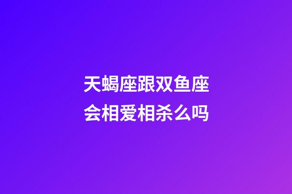 天蝎座跟双鱼座会相爱相杀么吗-第1张-星座运势-玄机派