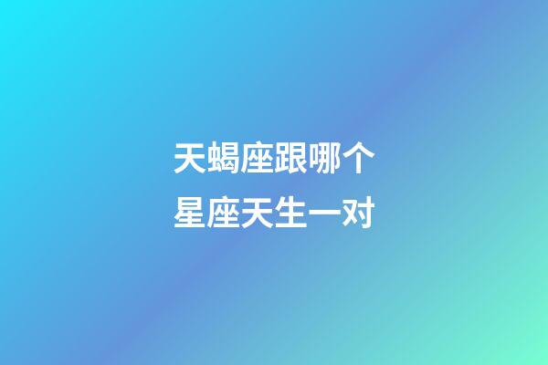 天蝎座跟哪个星座天生一对-第1张-星座运势-玄机派