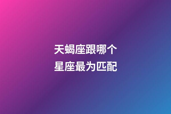 天蝎座跟哪个星座最为匹配-第1张-星座运势-玄机派