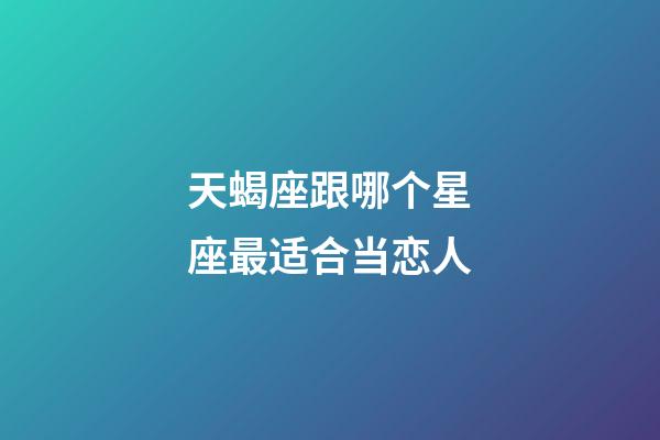 天蝎座跟哪个星座最适合当恋人-第1张-星座运势-玄机派
