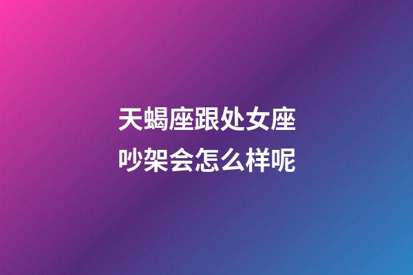 天蝎座跟处女座吵架会怎么样呢-第1张-星座运势-玄机派