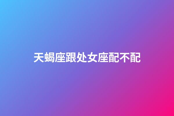 天蝎座跟处女座配不配-第1张-星座运势-玄机派