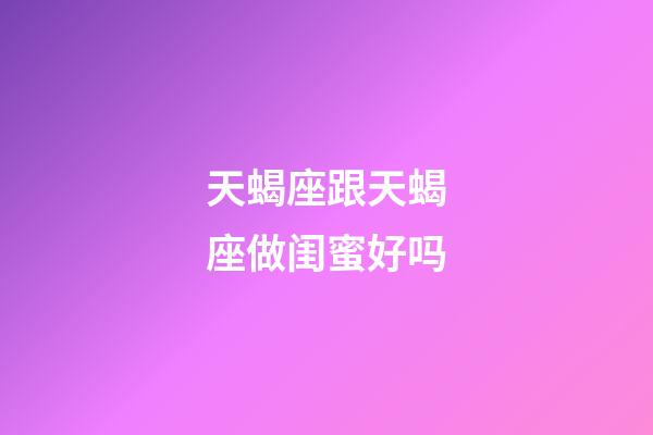 天蝎座跟天蝎座做闺蜜好吗-第1张-星座运势-玄机派