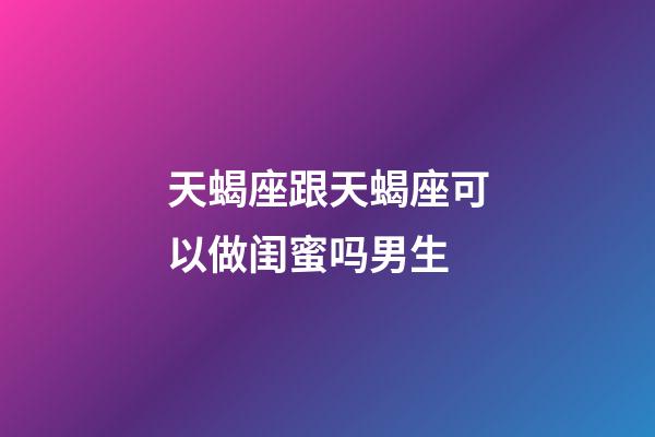 天蝎座跟天蝎座可以做闺蜜吗男生-第1张-星座运势-玄机派