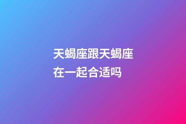 天蝎座跟天蝎座在一起合适吗-第1张-星座运势-玄机派