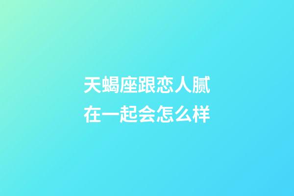 天蝎座跟恋人腻在一起会怎么样-第1张-星座运势-玄机派