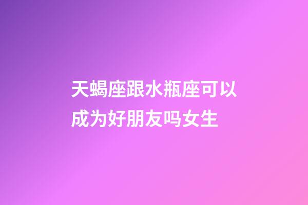 天蝎座跟水瓶座可以成为好朋友吗女生-第1张-星座运势-玄机派