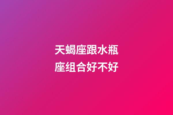 天蝎座跟水瓶座组合好不好-第1张-星座运势-玄机派