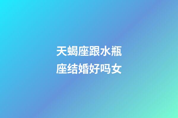 天蝎座跟水瓶座结婚好吗女-第1张-星座运势-玄机派