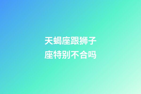 天蝎座跟狮子座特别不合吗-第1张-星座运势-玄机派