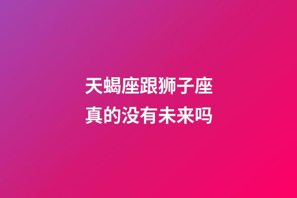 天蝎座跟狮子座真的没有未来吗-第1张-星座运势-玄机派