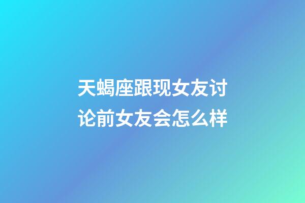 天蝎座跟现女友讨论前女友会怎么样-第1张-星座运势-玄机派