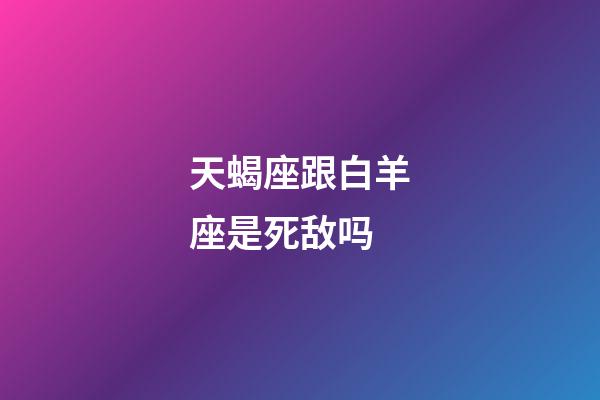 天蝎座跟白羊座是死敌吗-第1张-星座运势-玄机派