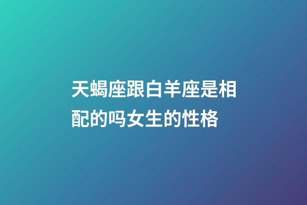 天蝎座跟白羊座是相配的吗女生的性格-第1张-星座运势-玄机派