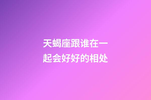 天蝎座跟谁在一起会好好的相处-第1张-星座运势-玄机派