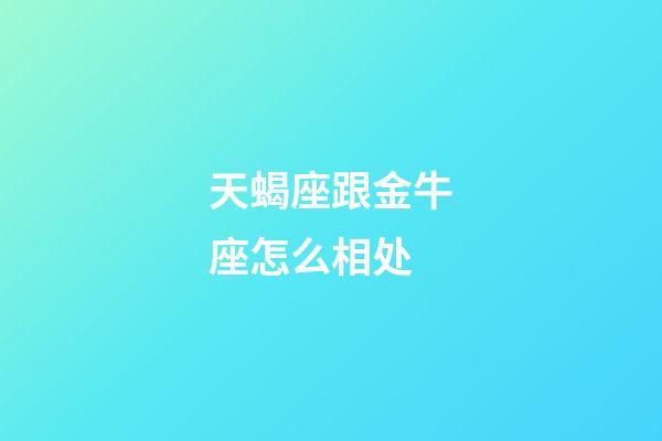 天蝎座跟金牛座怎么相处-第1张-星座运势-玄机派